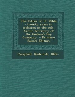The father of St. Kilda: twenty years in isolation in the sub-Arctic territory of the Hudson's Bay Company  - Primary Source