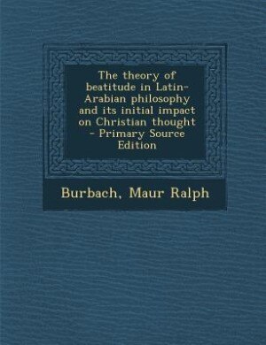 Front cover_The theory of beatitude in Latin-Arabian philosophy and its initial impact on Christian thought  - Primary Source Edition