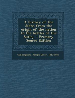 A history of the Sikhs from the origin of the nation to the battles of the Sutlej  - Primary Source Edition