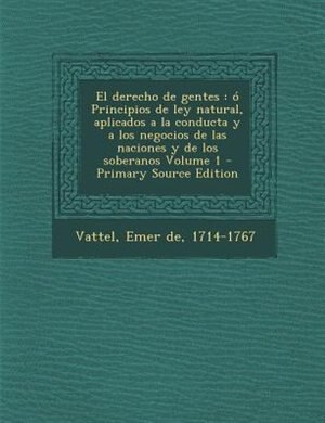 El derecho de gentes: ó Principios de ley natural, aplicados a la conducta y a los negocios de las naciones y de los sobe