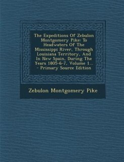 The Expeditions Of Zebulon Montgomery Pike: To Headwaters Of The Mississippi River, Through Louisiana Territory, And In New Spain, During The Y