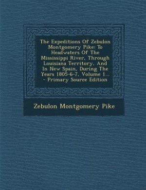 The Expeditions Of Zebulon Montgomery Pike: To Headwaters Of The Mississippi River, Through Louisiana Territory, And In New Spain, During The Y
