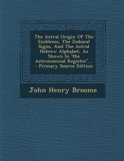 Front cover_The Astral Origin Of The Emblems, The Zodiacal Signs, And The Astral Hebrew Alphabet, As Shown In 'the Astronomical Register'....