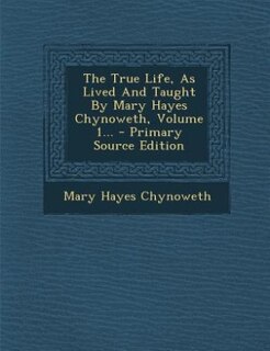 Front cover_The True Life, As Lived And Taught By Mary Hayes Chynoweth, Volume 1... - Primary Source Edition
