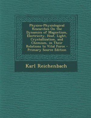 Physico-Physiological Researches On the Dynamics of Magnetism, Electricity, Heat, Light, Crystallization, and Chemism, in Their Relations to Vital Force
