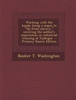 Working with the hands; being a sequel to Up from slavery, covering the author's experiences in industrial training at Tuskegee  - Primary Source Edition