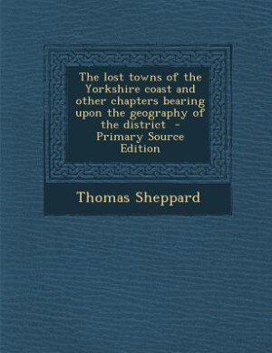 The lost towns of the Yorkshire coast and other chapters bearing upon the geography of the district  - Primary Source Edition