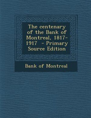 The centenary of the Bank of Montreal, 1817-1917  - Primary Source Edition