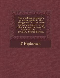 The working engineer's practical guide to the management of the steam engine and boiler: with rules and instructions for valve setting ...  - Primary Source Edition