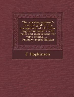 The working engineer's practical guide to the management of the steam engine and boiler: with rules and instructions for valve setting ...  - Primary Source Edition