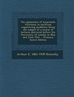 The application of hyperbolic functions to electrical engineering problems; being the subject of a course of lectures delivered before the University of London in May and June 1911  - Primary Source Edition