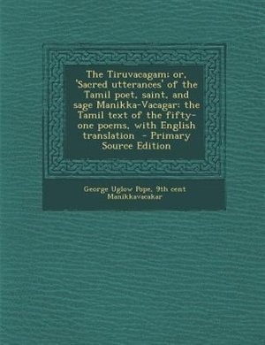 The Tiruvacagam; or, 'Sacred utterances' of the Tamil poet, saint, and sage Manikka-Vacagar: the Tamil text of the fifty-one poems, with English translation