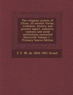 Front cover_The religious system of China, its ancient forms, evolution, history and present aspect, manners, customs and social institutions connected therewith Volume 1 - Primary Source Edition