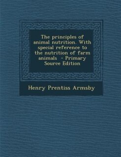 The principles of animal nutrition. With special reference to the nutrition of farm animals  - Primary Source Edition