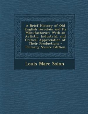 A Brief History of Old English Porcelain and Its Manufactories: With an Artistic, Industrial, and Critical Appreciation of Their Productions - Primary Source Editi