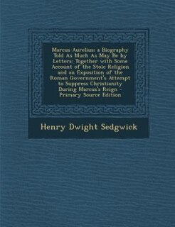 Marcus Aurelius; a Biography Told As Much As May Be by Letters: Together with Some Account of the Stoic Religion and an Exposition of the Roman Government's Attemp