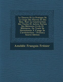 La Theorie Et La Pratique De La Coupe Des Pierres Et Des Bois, Pour La Construction Des Voutes Et Autres Parties Des Bâtimens Civils Et Militaires, Ou Traité De Stereotomie À L'usage De L'architecture - Primary Source Edition