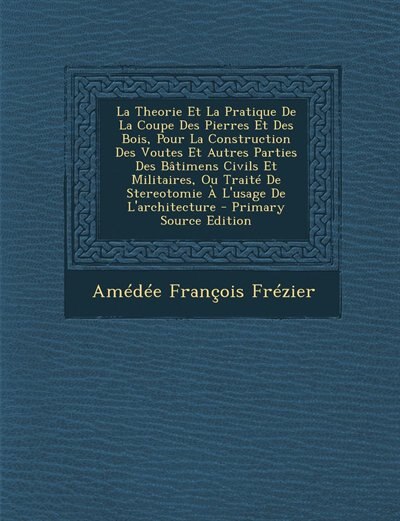 La Theorie Et La Pratique De La Coupe Des Pierres Et Des Bois, Pour La Construction Des Voutes Et Autres Parties Des Bâtimens Civils Et Militaires, Ou Traité De Stereotomie À L'usage De L'architecture - Primary Source Edition