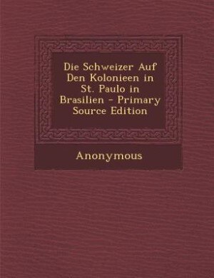 Die Schweizer Auf Den Kolonieen in St. Paulo in Brasilien - Primary Source Edition