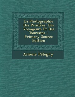 Front cover_La Photographie Des Peintres, Des Voyageurs Et Des Touristes - Primary Source Edition