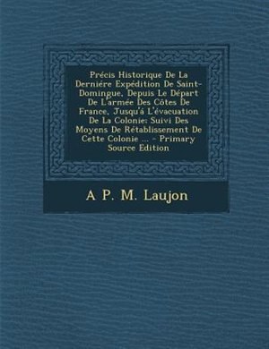 Précis Historique De La Derniére Expédition De Saint-Domingue, Depuis Le Départ De L'armée Des Côtes De France, Jusqu'á L'évacuation De La Colonie; Suivi Des Moyens De Rétablissement De Cette Colonie ...