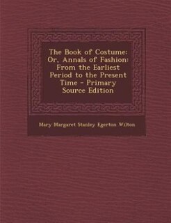 The Book of Costume: Or, Annals of Fashion: From the Earliest Period to the Present Time - Primary Source Edition
