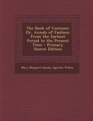 The Book of Costume: Or, Annals of Fashion: From the Earliest Period to the Present Time - Primary Source Edition