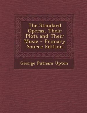 The Standard Operas, Their Plots and Their Music - Primary Source Edition