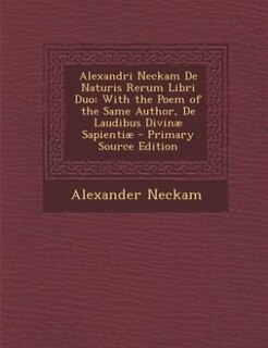 Alexandri Neckam De Naturis Rerum Libri Duo: With the Poem of the Same Author, De Laudibus Divinæ Sapientiæ - Primary Source Edition