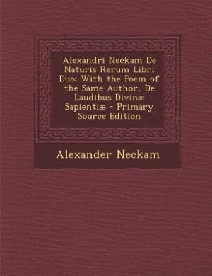Alexandri Neckam De Naturis Rerum Libri Duo: With the Poem of the Same Author, De Laudibus Divinæ Sapientiæ - Primary Source Edition