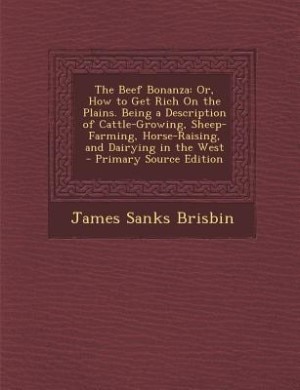 The Beef Bonanza: Or, How to Get Rich On the Plains. Being a Description of Cattle-Growing, Sheep-Farming, Horse-Rais