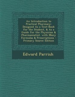 An Introduction to Practical Pharmacy: Designed As a Text-Book for the Student, & As a Guide for the Physician & Pharmaceutist. with Many