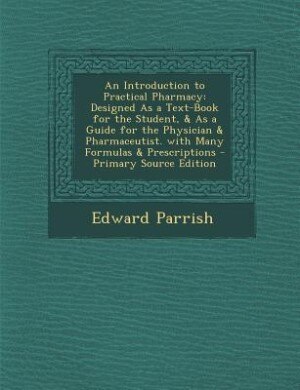 An Introduction to Practical Pharmacy: Designed As a Text-Book for the Student, & As a Guide for the Physician & Pharmaceutist. with Many