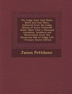 The Lodge Goat: Goat Rides, Butts and Goat Hairs. Gathered from the Lodge Rooms of Every Fraternal Order; More Than