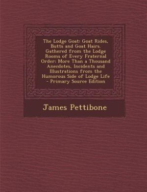 The Lodge Goat: Goat Rides, Butts and Goat Hairs. Gathered from the Lodge Rooms of Every Fraternal Order; More Than