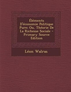 Éléments D'économie Politique Pure; Ou, Théorie De La Richesse Sociale