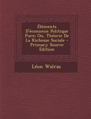 Éléments D'économie Politique Pure; Ou, Théorie De La Richesse Sociale