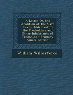 A Letter On the Abolition of the Slave Trade: Addressed to the Freeholders and Other Inhabitants of Yorkshire