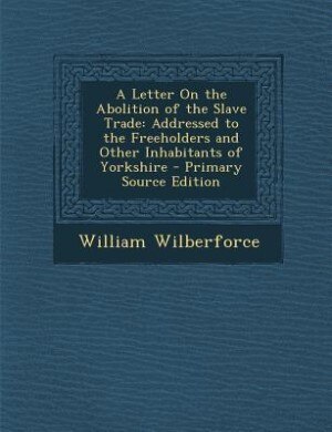 A Letter On the Abolition of the Slave Trade: Addressed to the Freeholders and Other Inhabitants of Yorkshire