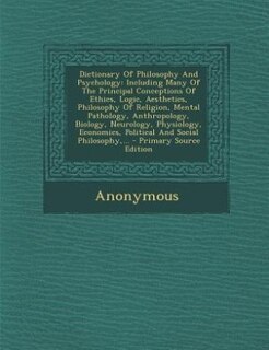 Dictionary Of Philosophy And Psychology: Including Many Of The Principal Conceptions Of Ethics, Logic, Aesthetics, Philosophy Of Religion, M