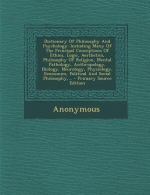 Dictionary Of Philosophy And Psychology: Including Many Of The Principal Conceptions Of Ethics, Logic, Aesthetics, Philosophy Of Religion, M