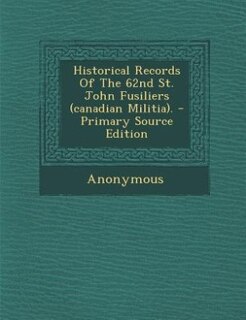 Front cover_Historical Records Of The 62nd St. John Fusiliers (canadian Militia). - Primary Source Edition