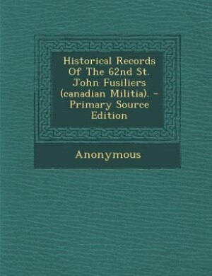 Front cover_Historical Records Of The 62nd St. John Fusiliers (canadian Militia). - Primary Source Edition