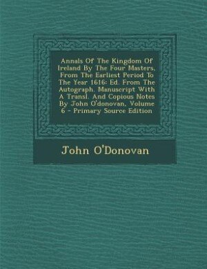 Annals Of The Kingdom Of Ireland By The Four Masters, From The Earliest Period To The Year 1616: Ed. From The Autograph. Manuscript With A Transl. And Copious Notes By John O'donovan, Volume 6