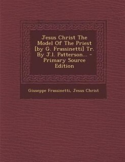 Front cover_Jesus Christ The Model Of The Priest [by G. Frassinetti] Tr. By J.l. Patterson... - Primary Source Edition