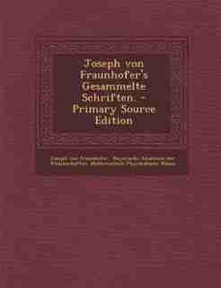Joseph von Fraunhofer's Gesammelte Schriften. - Primary Source Edition by Joseph Von Fraunhofer