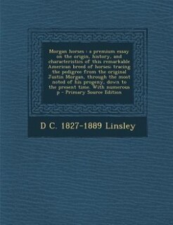 Morgan horses: a premium essay on the origin, history, and characteristics of this remarkable American breed of ho