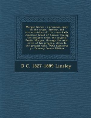 Morgan horses: a premium essay on the origin, history, and characteristics of this remarkable American breed of ho