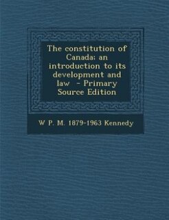 The constitution of Canada; an introduction to its development and law  - Primary Source Edition
