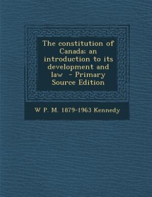 The constitution of Canada; an introduction to its development and law  - Primary Source Edition